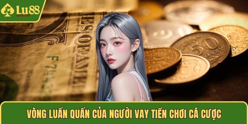 Vòng luẩn quẩn của người vay tiền chơi cá cược