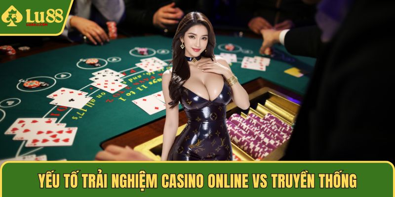 Yếu tố trải nghiệm casino online vs truyền thống